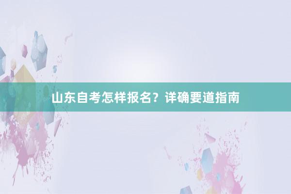 山东自考怎样报名？详确要道指南