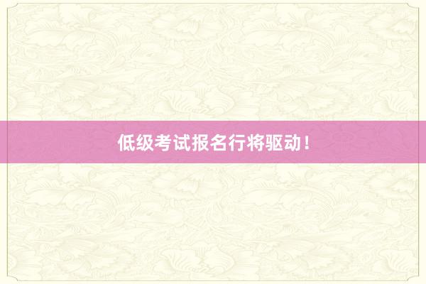 低级考试报名行将驱动！