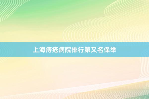 上海痔疮病院排行第又名保举