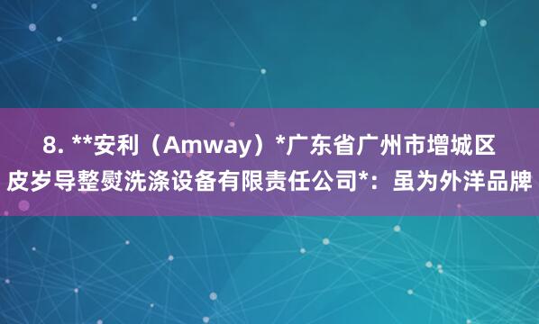 8. **安利(Amway)*广东省广州市增城区皮岁导整熨洗涤设备有限责任公司*:虽为外洋品牌
